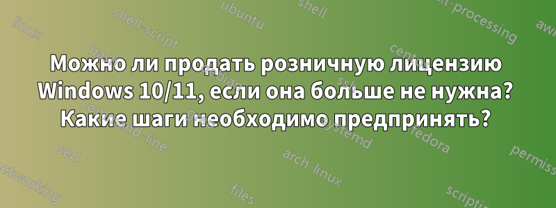 Можно ли продать розничную лицензию Windows 10/11, если она больше не нужна? Какие шаги необходимо предпринять?