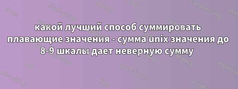 какой лучший способ суммировать плавающие значения - сумма unix значения до 8-9 шкалы дает неверную сумму 