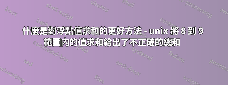 什麼是對浮點值求和的更好方法 - unix 將 8 到 9 範圍內的值求和給出了不正確的總和 
