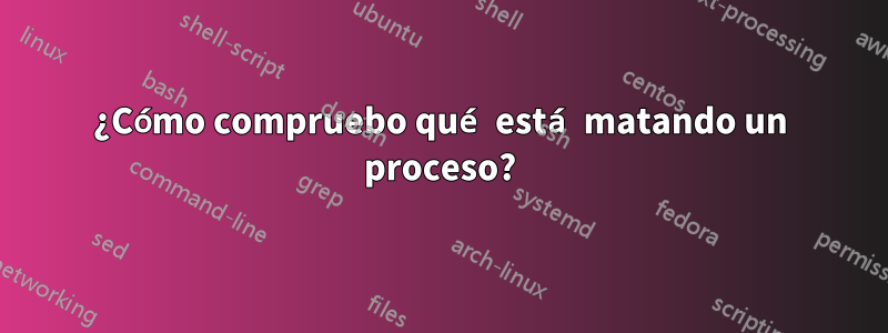 ¿Cómo compruebo qué está matando un proceso?