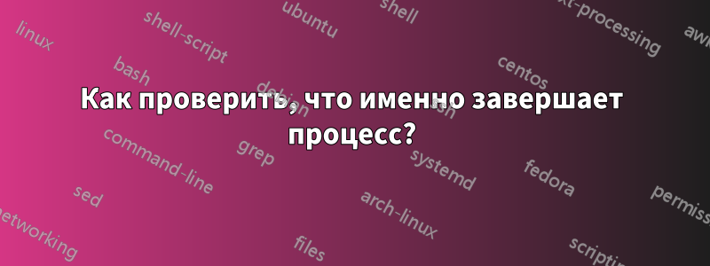 Как проверить, что именно завершает процесс?