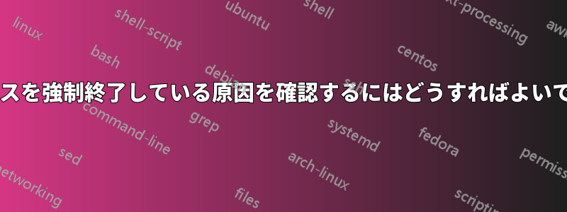 プロセスを強制終了している原因を確認するにはどうすればよいですか?