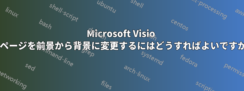 Microsoft Visio のページを前景から背景に変更するにはどうすればよいですか?