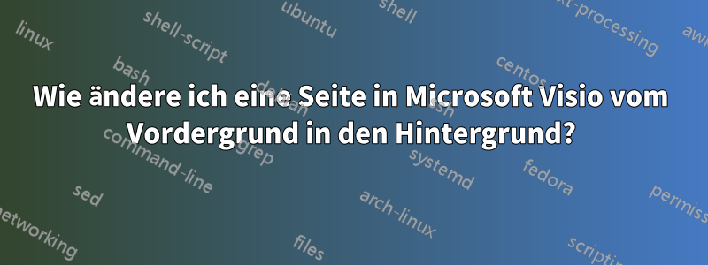 Wie ändere ich eine Seite in Microsoft Visio vom Vordergrund in den Hintergrund?