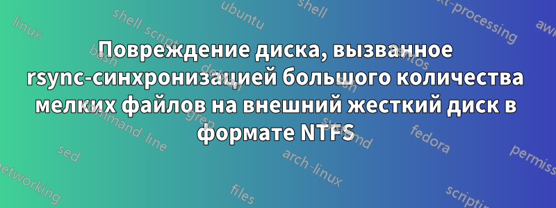 Повреждение диска, вызванное rsync-синхронизацией большого количества мелких файлов на внешний жесткий диск в формате NTFS