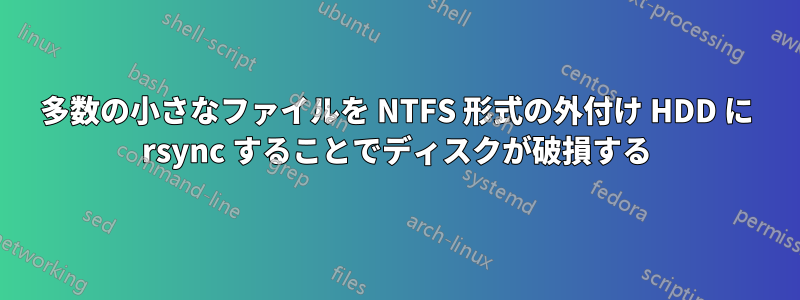 多数の小さなファイルを NTFS 形式の外付け HDD に rsync することでディスクが破損する