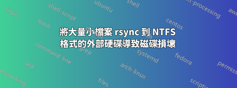 將大量小檔案 rsync 到 NTFS 格式的外部硬碟導致磁碟損壞