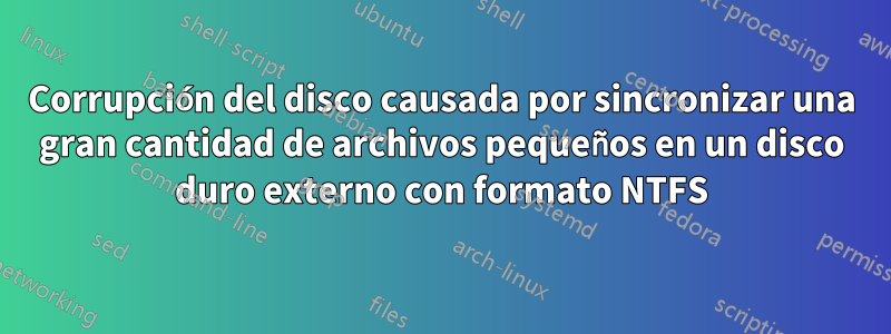 Corrupción del disco causada por sincronizar una gran cantidad de archivos pequeños en un disco duro externo con formato NTFS