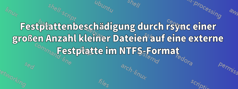 Festplattenbeschädigung durch rsync einer großen Anzahl kleiner Dateien auf eine externe Festplatte im NTFS-Format