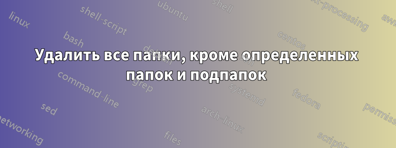 Удалить все папки, кроме определенных папок и подпапок