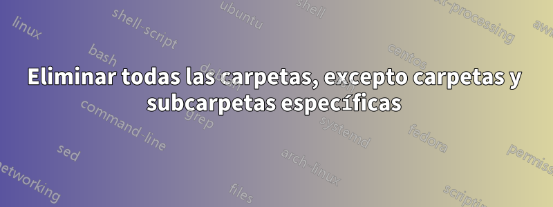 Eliminar todas las carpetas, excepto carpetas y subcarpetas específicas