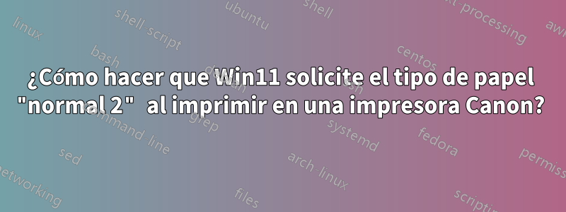 ¿Cómo hacer que Win11 solicite el tipo de papel "normal 2" al imprimir en una impresora Canon?