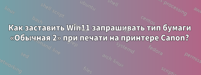 Как заставить Win11 запрашивать тип бумаги «Обычная 2» при печати на принтере Canon?