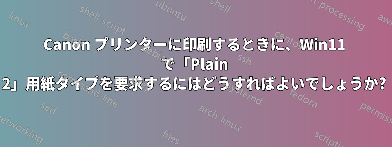 Canon プリンターに印刷するときに、Win11 で「Plain 2」用紙タイプを要求するにはどうすればよいでしょうか?