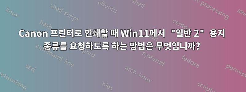 Canon 프린터로 인쇄할 때 Win11에서 "일반 2" 용지 종류를 요청하도록 하는 방법은 무엇입니까?