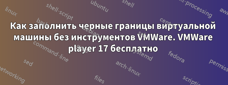 Как заполнить черные границы виртуальной машины без инструментов VMWare. VMWare player 17 бесплатно