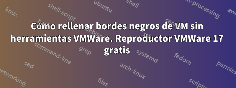 Cómo rellenar bordes negros de VM sin herramientas VMWare. Reproductor VMWare 17 gratis