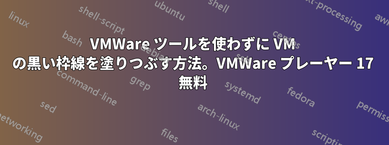 VMWare ツールを使わずに VM の黒い枠線を塗りつぶす方法。VMWare プレーヤー 17 無料