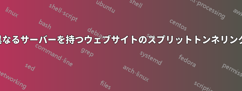 異なるサーバーを持つウェブサイトのスプリットトンネリング