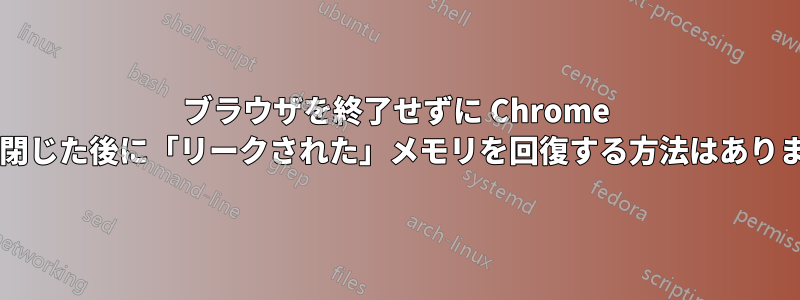 ブラウザを終了せずに Chrome タブを閉じた後に「リークされた」メモリを回復する方法はありますか?