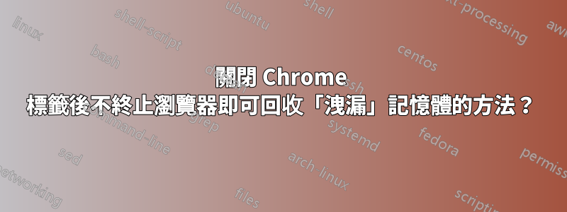 關閉 Chrome 標籤後不終止瀏覽器即可回收「洩漏」記憶體的方法？