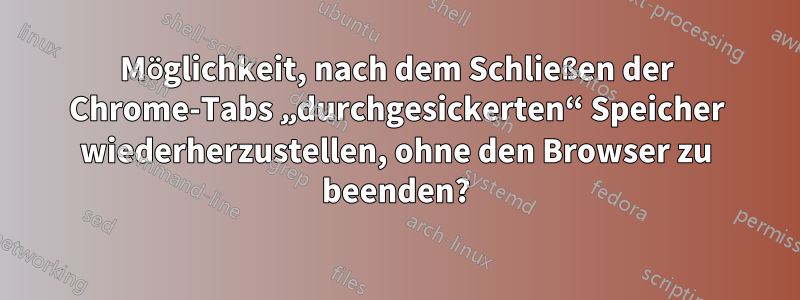 Möglichkeit, nach dem Schließen der Chrome-Tabs „durchgesickerten“ Speicher wiederherzustellen, ohne den Browser zu beenden?