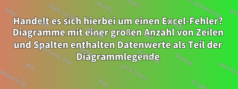 Handelt es sich hierbei um einen Excel-Fehler? Diagramme mit einer großen Anzahl von Zeilen und Spalten enthalten Datenwerte als Teil der Diagrammlegende