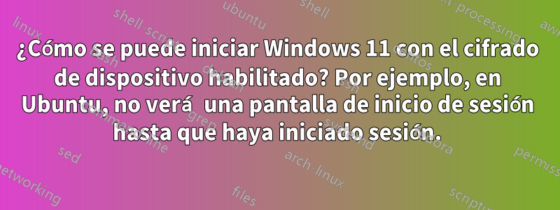 ¿Cómo se puede iniciar Windows 11 con el cifrado de dispositivo habilitado? Por ejemplo, en Ubuntu, no verá una pantalla de inicio de sesión hasta que haya iniciado sesión.