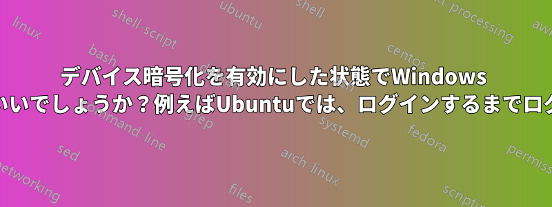 デバイス暗号化を有効にした状態でWindows 11を起動するにはどうすればいいでしょうか？例えばUbuntuでは、ログインするまでログイン画面は表示されません。