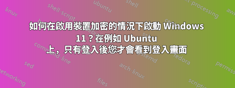 如何在啟用裝置加密的情況下啟動 Windows 11？在例如 Ubuntu 上，只有登入後您才會看到登入畫面