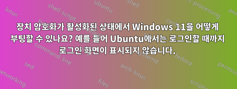 장치 암호화가 활성화된 상태에서 Windows 11을 어떻게 부팅할 수 있나요? 예를 들어 Ubuntu에서는 로그인할 때까지 로그인 화면이 표시되지 않습니다.