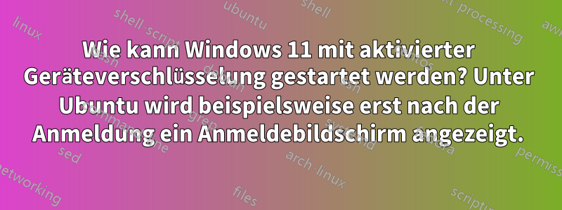 Wie kann Windows 11 mit aktivierter Geräteverschlüsselung gestartet werden? Unter Ubuntu wird beispielsweise erst nach der Anmeldung ein Anmeldebildschirm angezeigt.