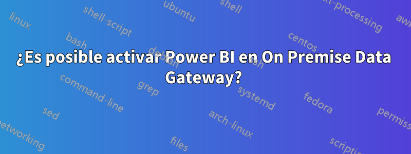 ¿Es posible activar Power BI en On Premise Data Gateway?