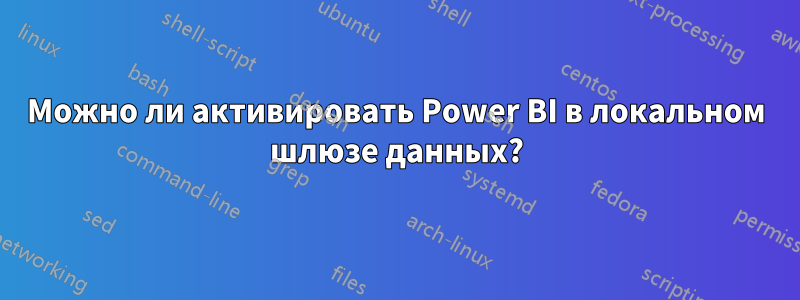 Можно ли активировать Power BI в локальном шлюзе данных?