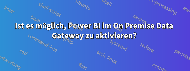 Ist es möglich, Power BI im On Premise Data Gateway zu aktivieren?