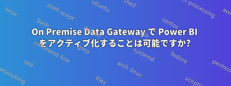 On Premise Data Gateway で Power BI をアクティブ化することは可能ですか?