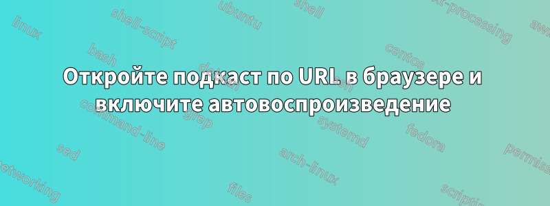 Откройте подкаст по URL в браузере и включите автовоспроизведение