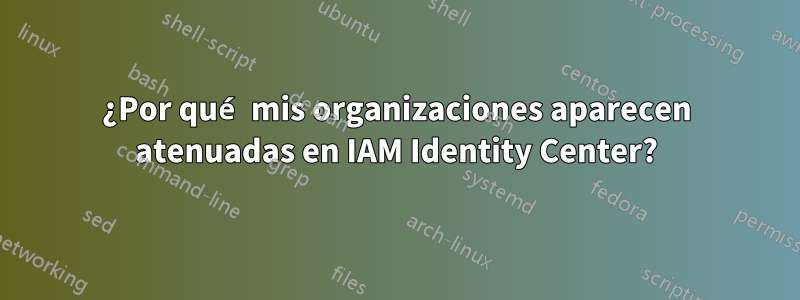 ¿Por qué mis organizaciones aparecen atenuadas en IAM Identity Center?