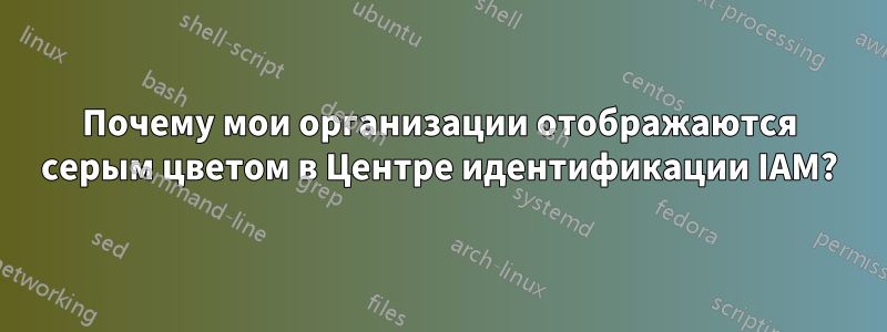 Почему мои организации отображаются серым цветом в Центре идентификации IAM?