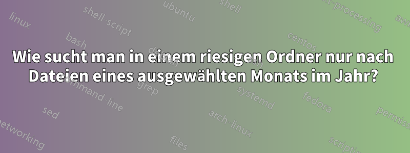 Wie sucht man in einem riesigen Ordner nur nach Dateien eines ausgewählten Monats im Jahr?