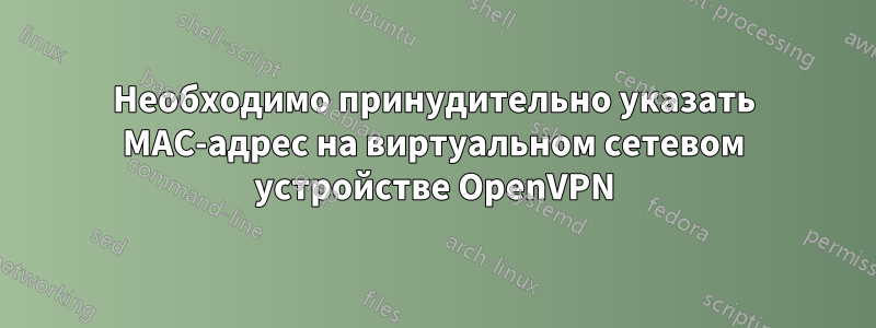 Необходимо принудительно указать MAC-адрес на виртуальном сетевом устройстве OpenVPN