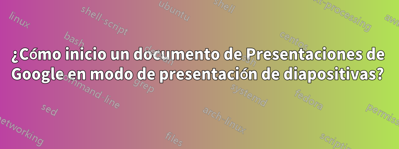 ¿Cómo inicio un documento de Presentaciones de Google en modo de presentación de diapositivas?