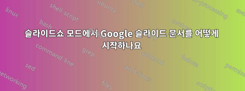 슬라이드쇼 모드에서 Google 슬라이드 문서를 어떻게 시작하나요