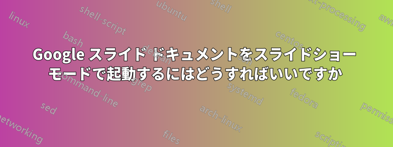 Google スライド ドキュメントをスライドショー モードで起動するにはどうすればいいですか