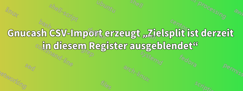 Gnucash CSV-Import erzeugt „Zielsplit ist derzeit in diesem Register ausgeblendet“