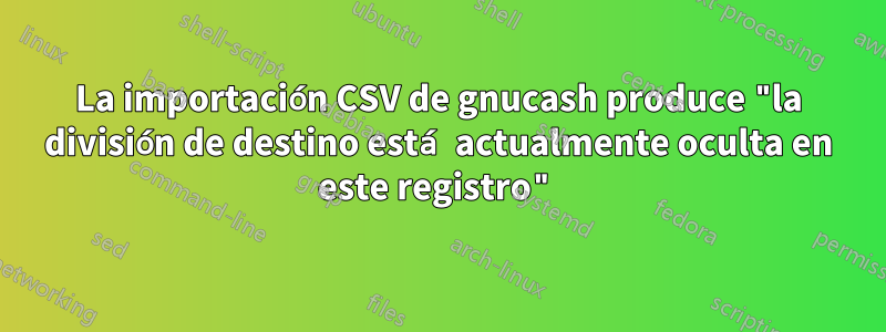 La importación CSV de gnucash produce "la división de destino está actualmente oculta en este registro"