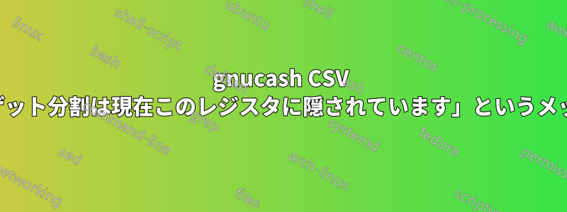 gnucash CSV インポートで「ターゲット分割は現在このレジスタに隠されています」というメッセージが表示される