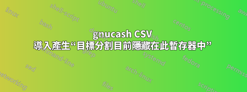 gnucash CSV 導入產生“目標分割目前隱藏在此暫存器中”