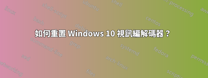 如何重置 Windows 10 視訊編解碼器？