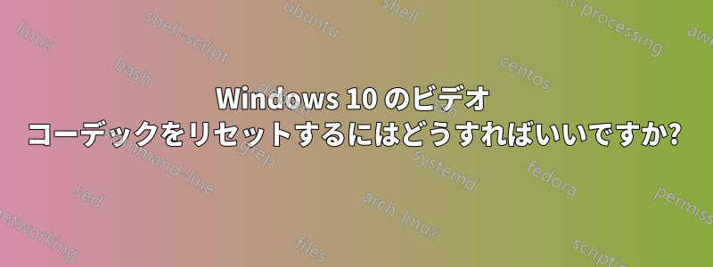 Windows 10 のビデオ コーデックをリセットするにはどうすればいいですか?